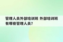 管理人员外部培训班 外部培训班有哪些管理人员？