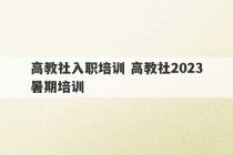 高教社入职培训 高教社2023暑期培训