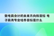 做电商会计的未来方向和目标 电子商务专业培养目标是什么