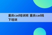 重庆cad培训班 重庆cad线下培训