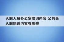 入职人员办公室培训内容 公务员入职培训内容有哪些