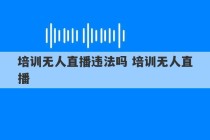 培训无人直播违法吗 培训无人直播