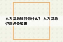 人力资源顾问做什么？ 人力资源咨询必备知识