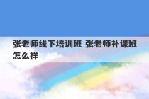 张老师线下培训班 张老师补课班怎么样