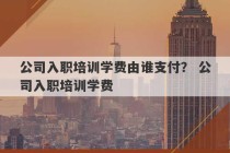 公司入职培训学费由谁支付？ 公司入职培训学费