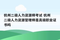 杭州二级人力资源师考试 杭州 二级人力资源管理师是高级职业证书吗