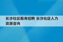 长沙社区服务招聘 长沙社区人力资源咨询