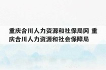 重庆合川人力资源和社保局网 重庆合川人力资源和社会保障局