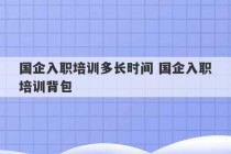 国企入职培训多长时间 国企入职培训背包