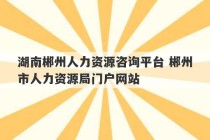 湖南郴州人力资源咨询平台 郴州市人力资源局门户网站