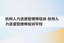 杭州人力资源管理师培训 杭州人力资源管理师培训学校