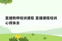 直播教师培训课程 直播课程培训心得体会