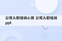 公司入职培训心得 公司入职培训ppt