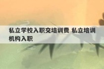 私立学校入职交培训费 私立培训机构入职