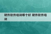 硬件软件培训哪个好 硬件软件培训