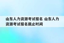 山东人力资源考试报名 山东人力资源考试报名截止时间