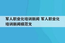 军人职业化培训新闻 军人职业化培训新闻稿范文