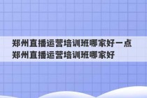 郑州直播运营培训班哪家好一点 郑州直播运营培训班哪家好