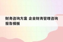 财务咨询方案 企业财务管理咨询报告模板