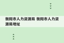 衡阳市人力资源局 衡阳市人力资源局地址