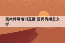 嘉尚传媒培训直播 嘉尚传媒怎么样