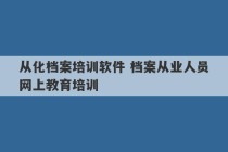 从化档案培训软件 档案从业人员网上教育培训