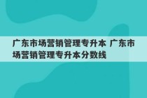 广东市场营销管理专升本 广东市场营销管理专升本分数线