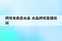 跨境电商卖水晶 水晶跨境直播培训