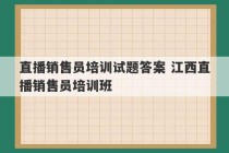 直播销售员培训试题答案 江西直播销售员培训班