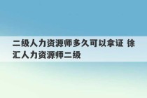 二级人力资源师多久可以拿证 徐汇人力资源师二级