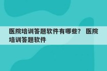 医院培训答题软件有哪些？ 医院培训答题软件