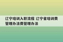 辽宁培训入职流程 辽宁省培训费管理办法费管理办法