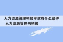 人力资源管理初级考试有什么条件 人力资源管理书初级