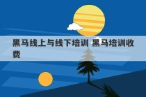 黑马线上与线下培训 黑马培训收费