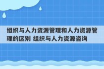 组织与人力资源管理和人力资源管理的区别 组织与人力资源咨询