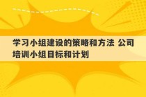 学习小组建设的策略和方法 公司培训小组目标和计划