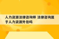 人力资源法律咨询师 法律咨询属于人力资源外包吗