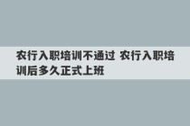 农行入职培训不通过 农行入职培训后多久正式上班