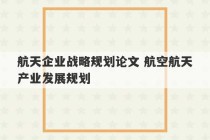 航天企业战略规划论文 航空航天产业发展规划