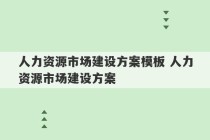 人力资源市场建设方案模板 人力资源市场建设方案