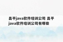 昌平java软件培训公司 昌平java软件培训公司有哪些