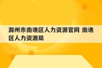 滁州市南谯区人力资源官网 南谯区人力资源局