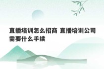 直播培训怎么招商 直播培训公司需要什么手续