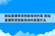 新站直播带货技能培训内容 新站直播带货技能培训内容是什么