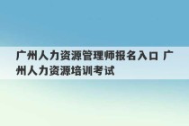 广州人力资源管理师报名入口 广州人力资源培训考试