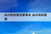 永兴教育集团董事长 永兴培训直播