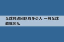 足球教练团队有多少人 一般足球教练团队