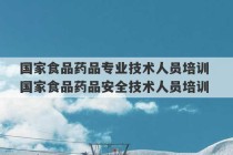 国家食品药品专业技术人员培训 国家食品药品安全技术人员培训