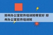 郑州办公室软件培训班哪家好 郑州办公室软件培训班