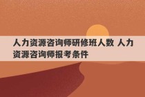 人力资源咨询师研修班人数 人力资源咨询师报考条件